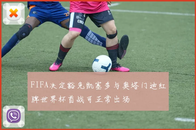FIFA决定豁免凯塞多与奥塔门迪红牌世界杯首战可正常出场