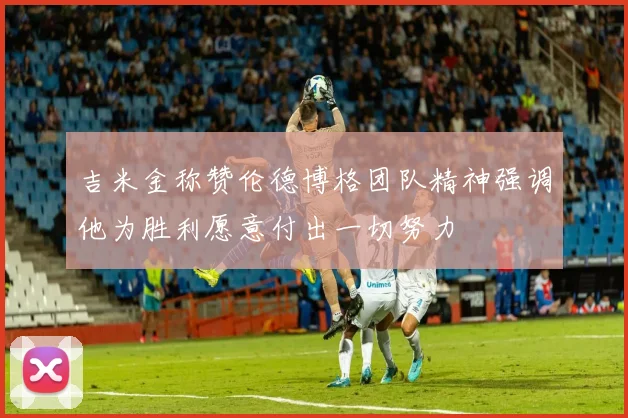 吉米金称赞伦德博格团队精神强调他为胜利愿意付出一切努力