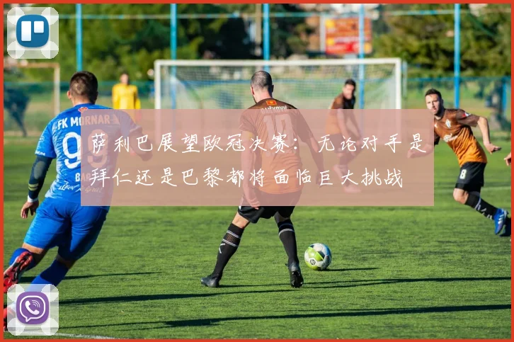 萨利巴展望欧冠决赛：无论对手是拜仁还是巴黎都将面临巨大挑战