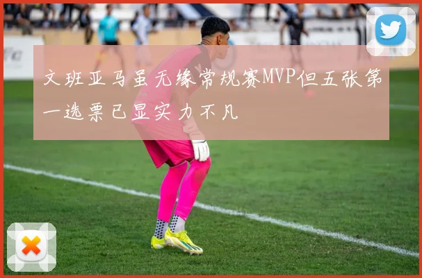 文班亚马虽无缘常规赛MVP但五张第一选票已显实力不凡