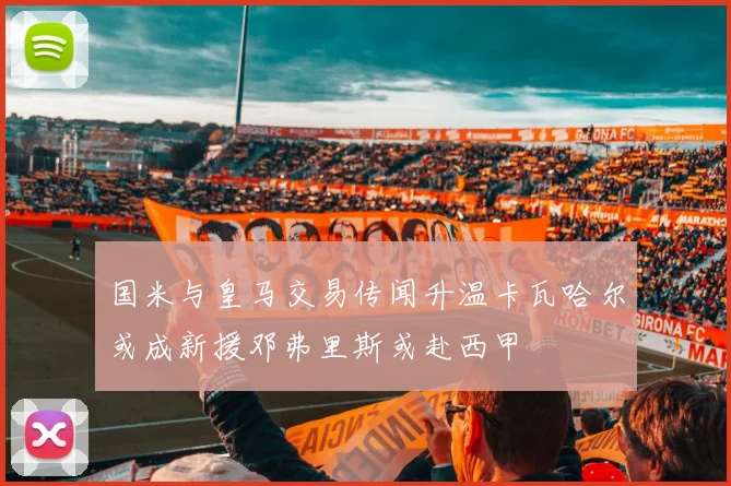 国米与皇马交易传闻升温卡瓦哈尔或成新援邓弗里斯或赴西甲