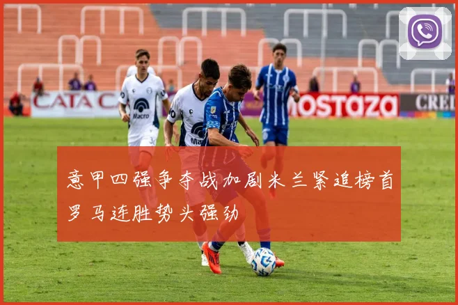 意甲四强争夺战加剧米兰紧追榜首罗马连胜势头强劲