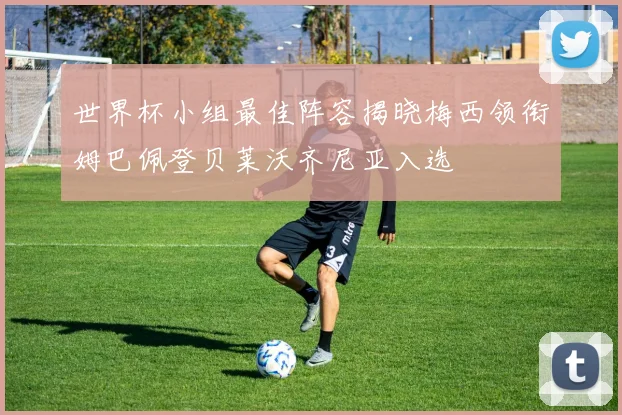 世界杯小组最佳阵容揭晓梅西领衔姆巴佩登贝莱沃齐尼亚入选