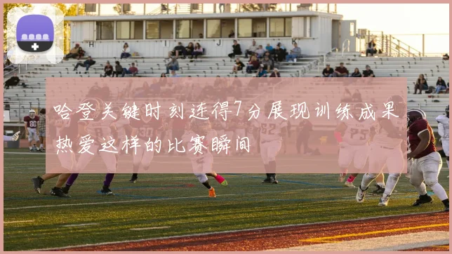 哈登关键时刻连得7分展现训练成果热爱这样的比赛瞬间