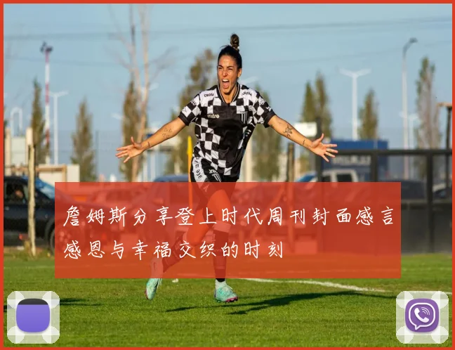 詹姆斯分享登上时代周刊封面感言感恩与幸福交织的时刻