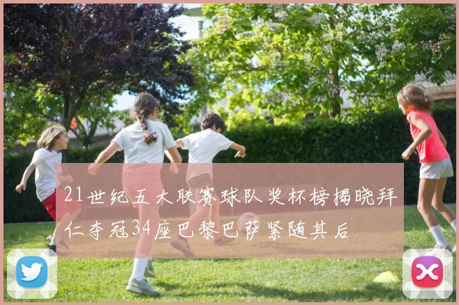 21世纪五大联赛球队奖杯榜揭晓拜仁夺冠34座巴黎巴萨紧随其后