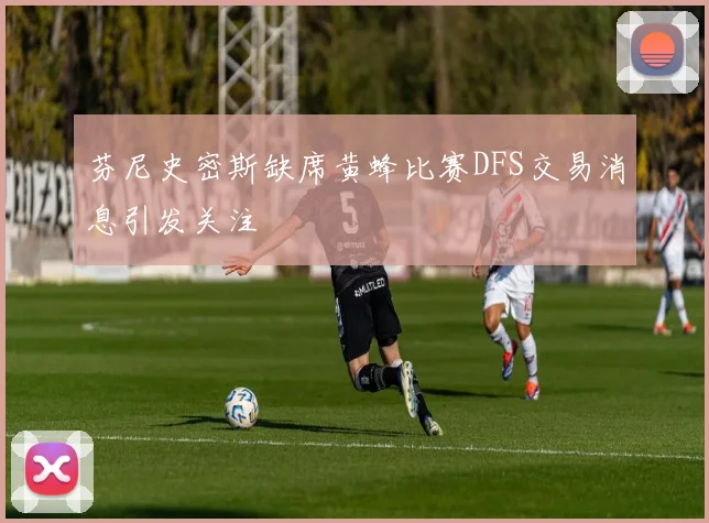 芬尼史密斯缺席黄蜂比赛DFS交易消息引发关注