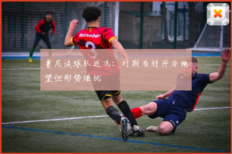 鲁尼谈球队近况：对斯洛特并非绝望但形势堪忧