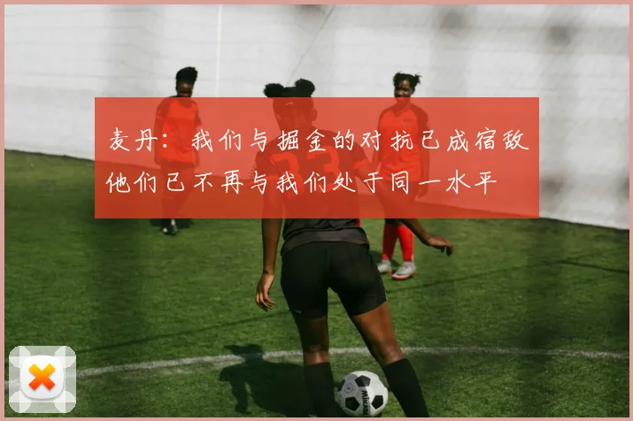 麦丹：我们与掘金的对抗已成宿敌他们已不再与我们处于同一水平
