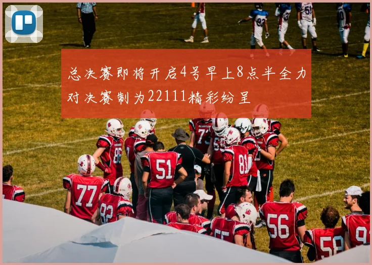 总决赛即将开启4号早上8点半全力对决赛制为22111精彩纷呈