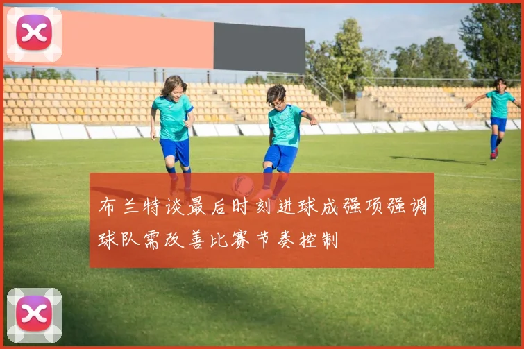 布兰特谈最后时刻进球成强项强调球队需改善比赛节奏控制