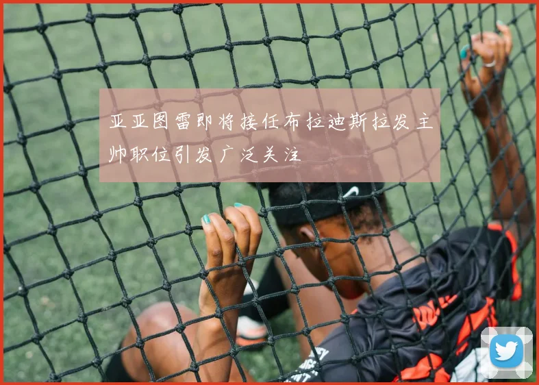 亚亚图雷即将接任布拉迪斯拉发主帅职位引发广泛关注