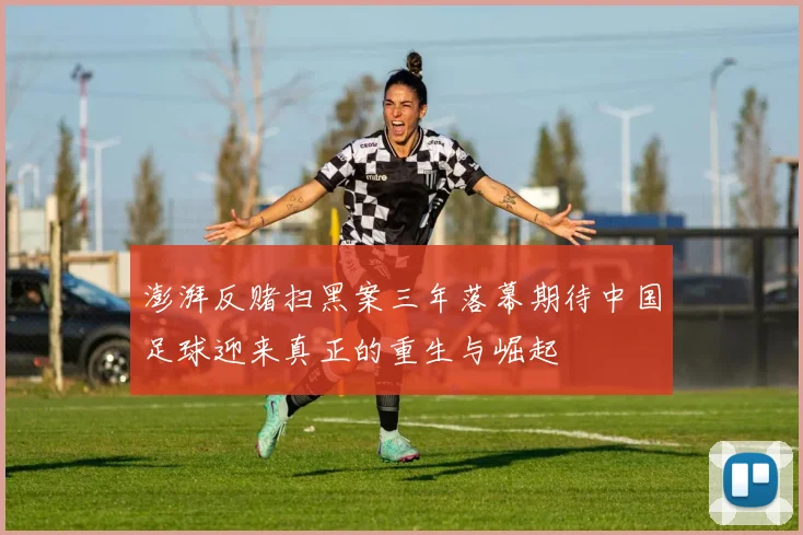 澎湃反赌扫黑案三年落幕期待中国足球迎来真正的重生与崛起