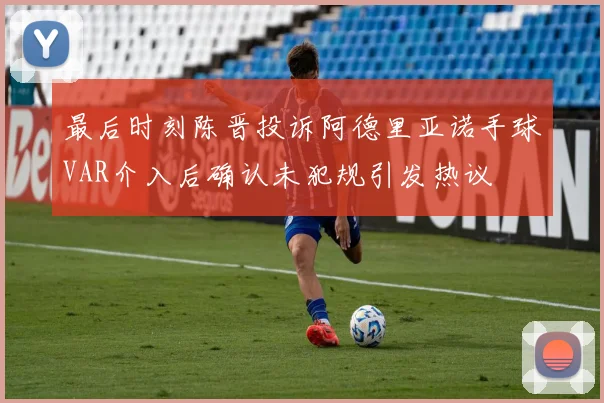 最后时刻陈晋投诉阿德里亚诺手球VAR介入后确认未犯规引发热议