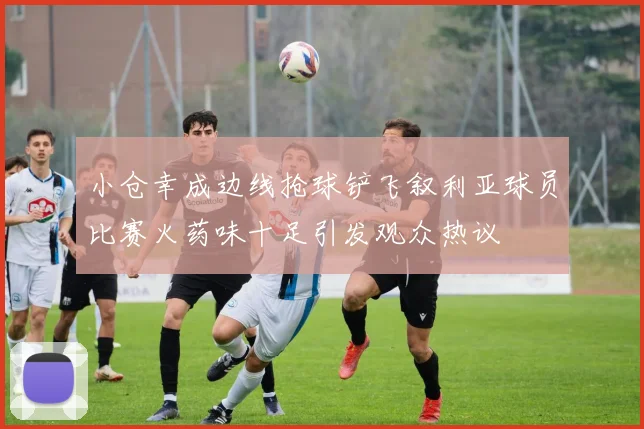 小仓幸成边线抢球铲飞叙利亚球员比赛火药味十足引发观众热议