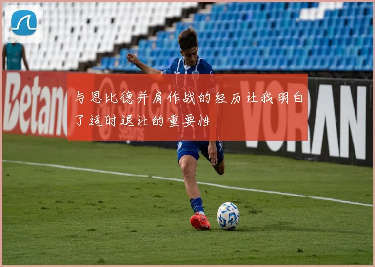与恩比德并肩作战的经历让我明白了适时退让的重要性