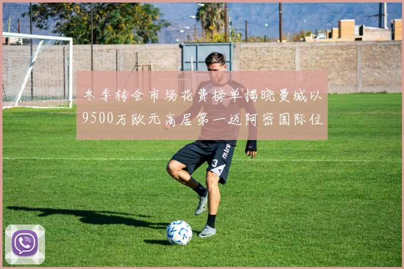 冬季转会市场花费榜单揭晓曼城以9500万欧元高居第一迈阿密国际位列第十一