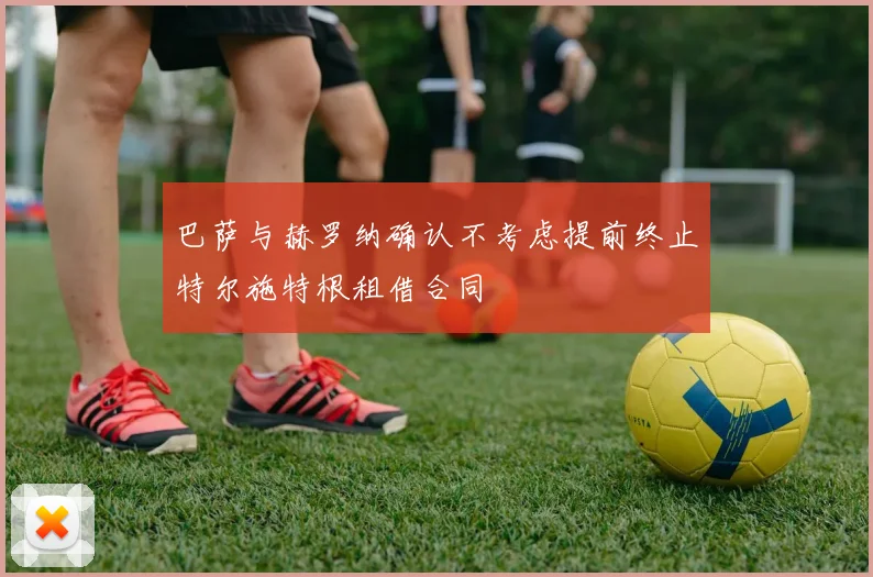 巴萨与赫罗纳确认不考虑提前终止特尔施特根租借合同