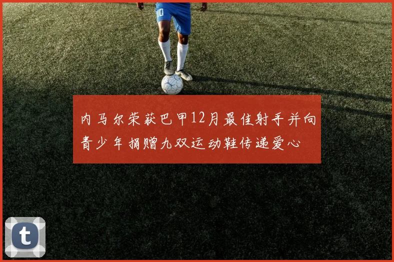 内马尔荣获巴甲12月最佳射手并向青少年捐赠九双运动鞋传递爱心