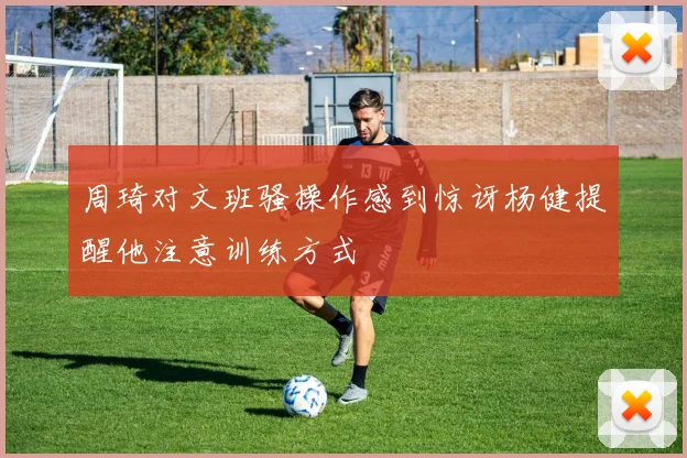 周琦对文班骚操作感到惊讶杨健提醒他注意训练方式