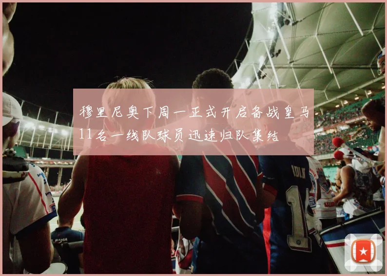 穆里尼奥下周一正式开启备战皇马11名一线队球员迅速归队集结