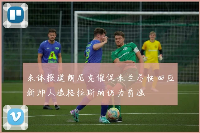 米体报道朗尼克催促米兰尽快回应新帅人选格拉斯纳仍为首选