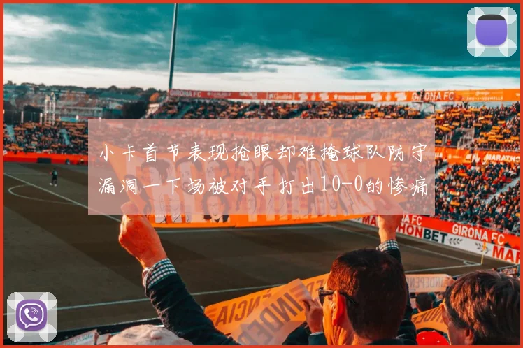小卡首节表现抢眼却难掩球队防守漏洞一下场被对手打出10-0的惨痛局面