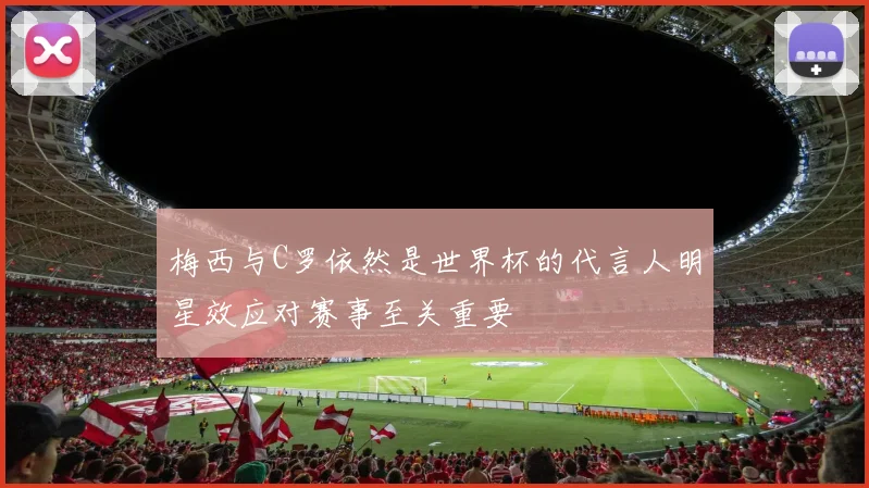 梅西与C罗依然是世界杯的代言人明星效应对赛事至关重要
