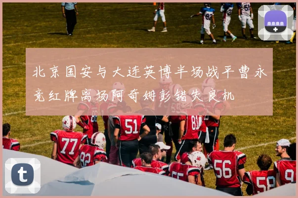 北京国安与大连英博半场战平曹永竞红牌离场阿奇姆彭错失良机