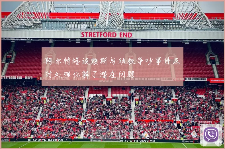 阿尔特塔谈赖斯与助教争吵事件及时处理化解了潜在问题
