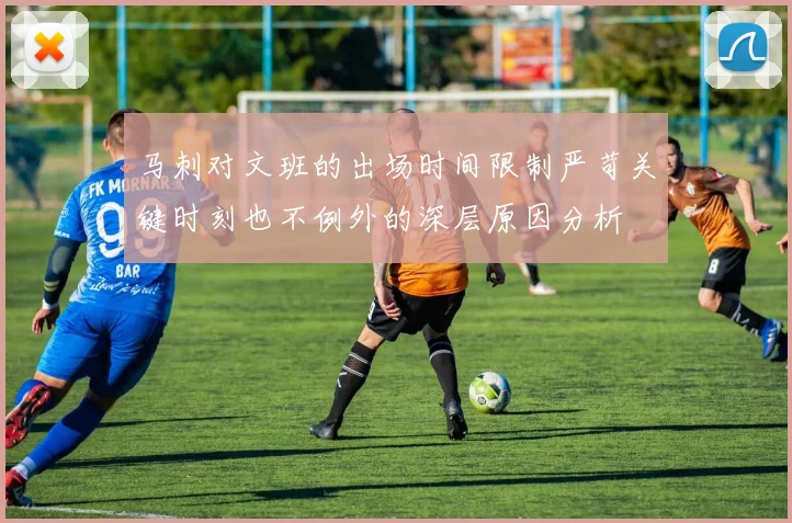 马刺对文班的出场时间限制严苛关键时刻也不例外的深层原因分析