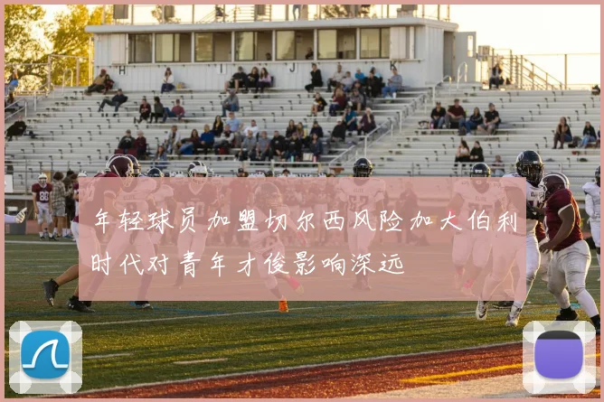 年轻球员加盟切尔西风险加大伯利时代对青年才俊影响深远
